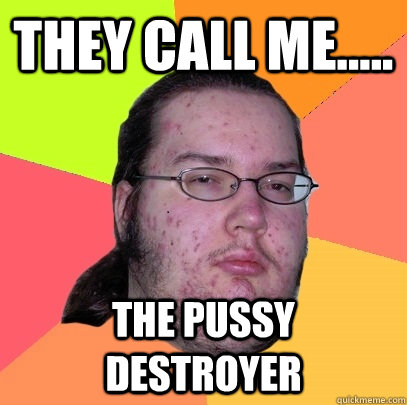 They Call me..... The Pussy destroyer  Butthurt Dweller