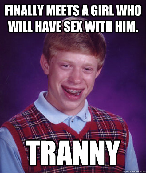 Finally meets a girl who will have sex with him. TRANNY  Bad Luck Brian