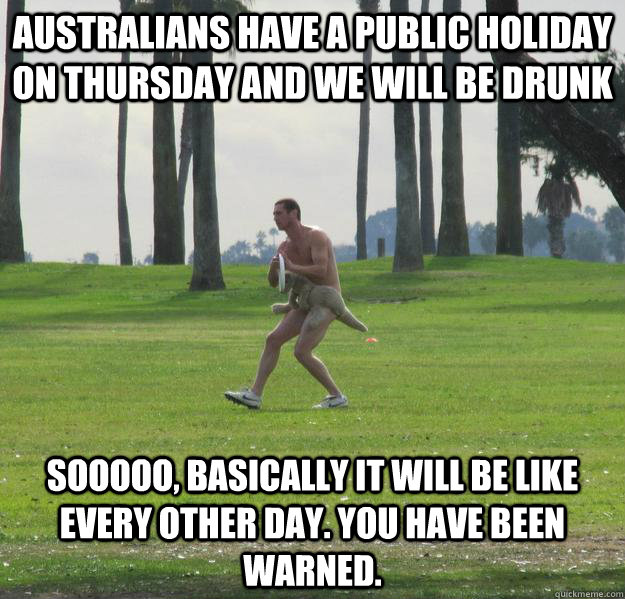 Australians have a public holiday on Thursday and we will be drunk Sooooo, basically it will be like every other day. You have been warned. - Australians have a public holiday on Thursday and we will be drunk Sooooo, basically it will be like every other day. You have been warned.  kangaroo thong