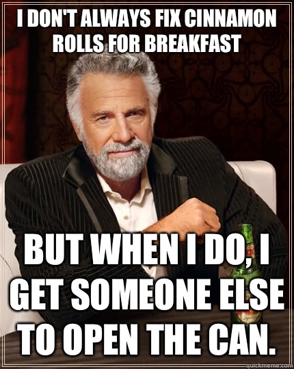 I don't always fix cinnamon rolls for breakfast but when i do, i get someone else to open the can.  - I don't always fix cinnamon rolls for breakfast but when i do, i get someone else to open the can.   The Most Interesting Man In The World