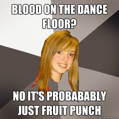 Blood on the dance floor? no it's probabably just fruit punch  Musically Oblivious 8th Grader