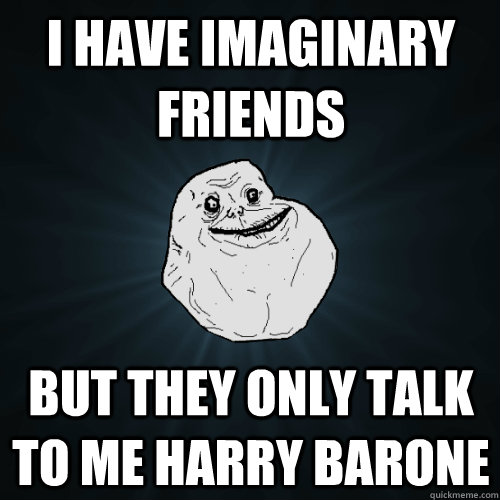 I have imaginary friends But they only talk to me harry barone  Forever Alone