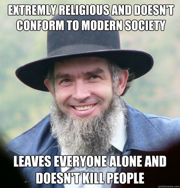 Extremly religious and doesn't conform to modern society Leaves everyone alone and doesn't kill people  