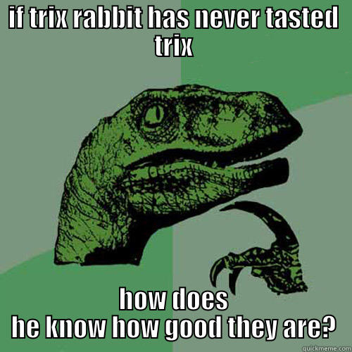 IF TRIX RABBIT HAS NEVER TASTED TRIX HOW DOES HE KNOW HOW GOOD THEY ARE? Philosoraptor