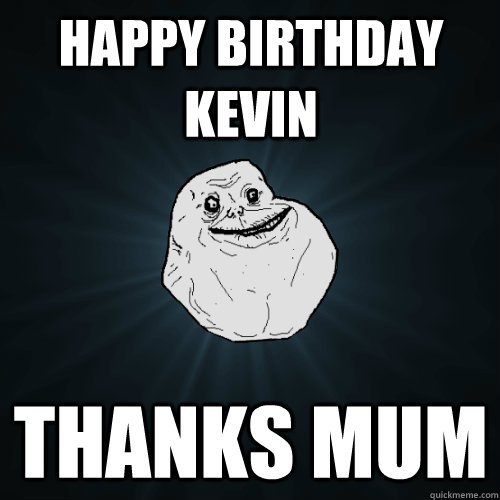 Happy Birthday Kevin Thanks mum - Happy Birthday Kevin Thanks mum  Forever Alone