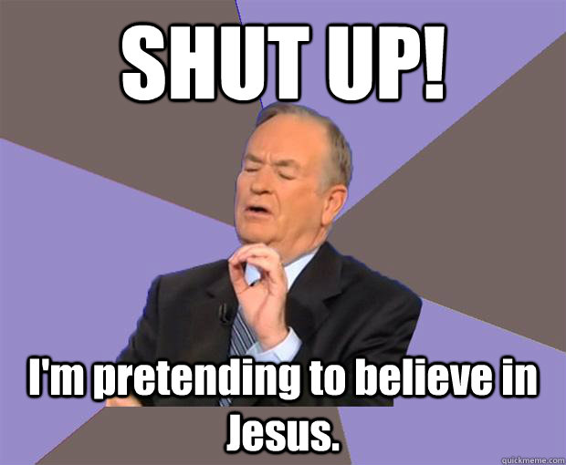 SHUT UP! I'm pretending to believe in Jesus.  Bill O Reilly