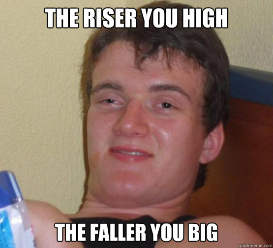 The riser you high the faller you big  Stoner Stanley