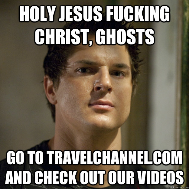 HOLY JESUS FUCKING CHRIST, GHOSTS GO TO TRAVELCHANNEL.COM AND CHECK OUT OUR VIDEOS  Ghost Adventures