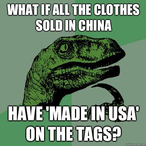 What if all the clothes sold in china Have 'made in USA' on the tags?  Philosoraptor