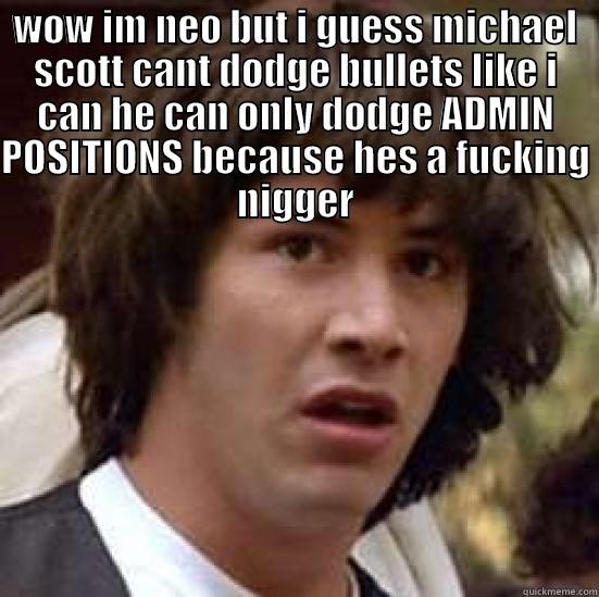 WOW IM NEO BUT I GUESS MICHAEL SCOTT CANT DODGE BULLETS LIKE I CAN HE CAN ONLY DODGE ADMIN POSITIONS BECAUSE HES A FUCKING NIGGER  conspiracy keanu