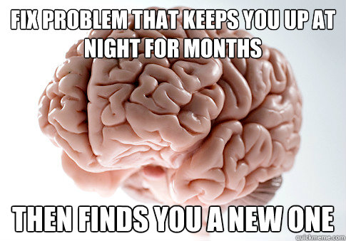 Fix problem that keeps you up at night for months Then finds you a new one  Scumbag Brain