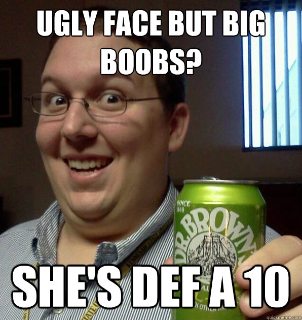 Ugly face but big boobs? She's def a 10  