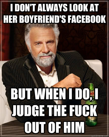 I don't always look at her boyfriend's facebook but when I do, I judge the fuck out of him  The Most Interesting Man In The World