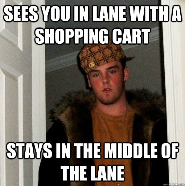 sees you in lane with a shopping cart stays in the middle of the lane  Scumbag Steve