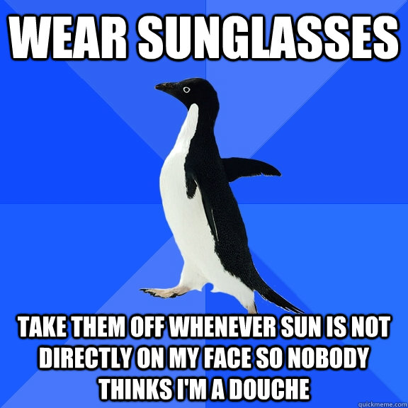 Wear sunglasses Take them off whenever sun is not directly on my face so nobody thinks I'm a douche - Wear sunglasses Take them off whenever sun is not directly on my face so nobody thinks I'm a douche  Socially Awkward Penguin