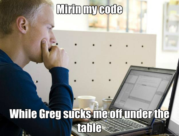 Mirin my code While Greg sucks me off under the table  Programmer