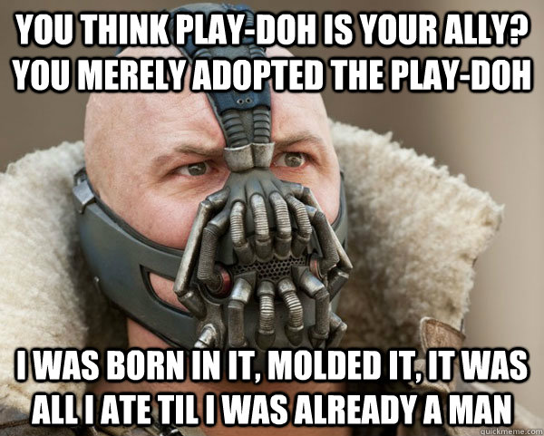 You think play-doh is your ally? you merely adopted the play-doh I was born in it, molded it, it was all i ate til i was already a man - You think play-doh is your ally? you merely adopted the play-doh I was born in it, molded it, it was all i ate til i was already a man  Bane Connery