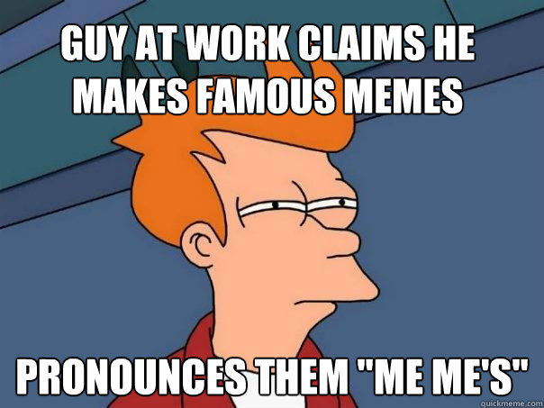 guy at work claims he makes famous memes pronounces them 