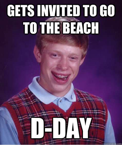 gets invited to go to the beach D-Day  Bad Luck Brian