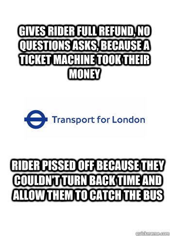 gives rider full refund, no questions asks, because a ticket machine took their money rider pissed off because they couldn't turn back time and allow them to catch the bus  Misunderstood TFL