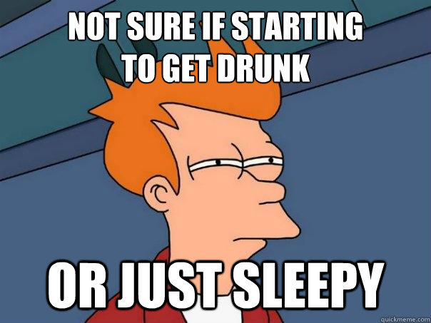 Not sure if starting
to get drunk Or just sleepy - Not sure if starting
to get drunk Or just sleepy  Futurama Fry