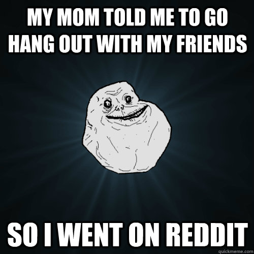 my mom told me to go hang out with my friends so i went on reddit  Forever Alone