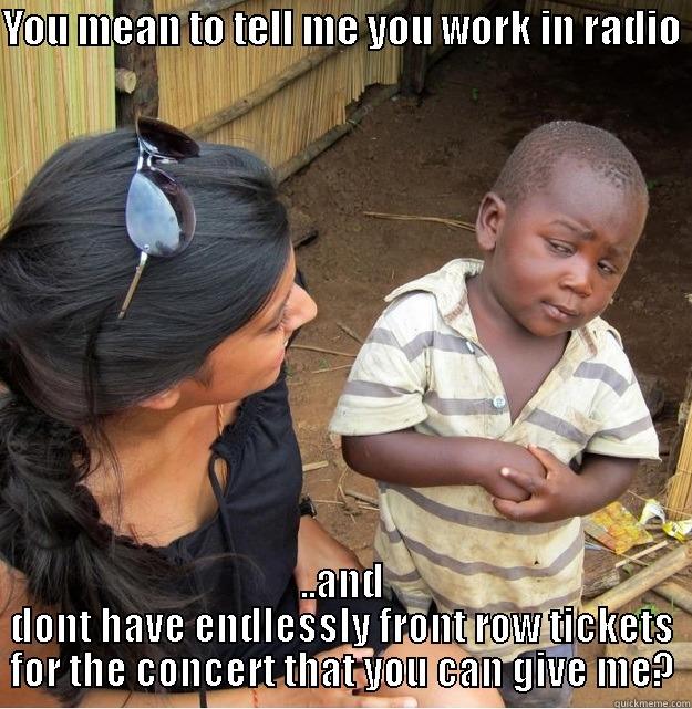 You work in radio! - YOU MEAN TO TELL ME YOU WORK IN RADIO  ..AND DONT HAVE ENDLESSLY FRONT ROW TICKETS FOR THE CONCERT THAT YOU CAN GIVE ME? Skeptical Third World Kid