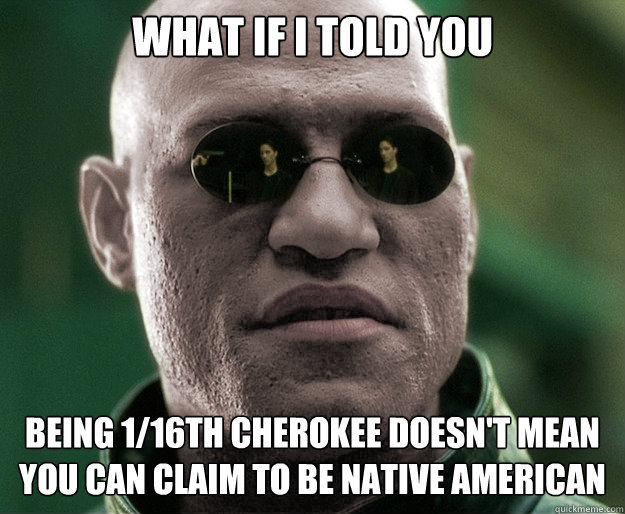 What if i told you being 1/16th cherokee doesn't mean you can claim to be native american - What if i told you being 1/16th cherokee doesn't mean you can claim to be native american  White Morphius