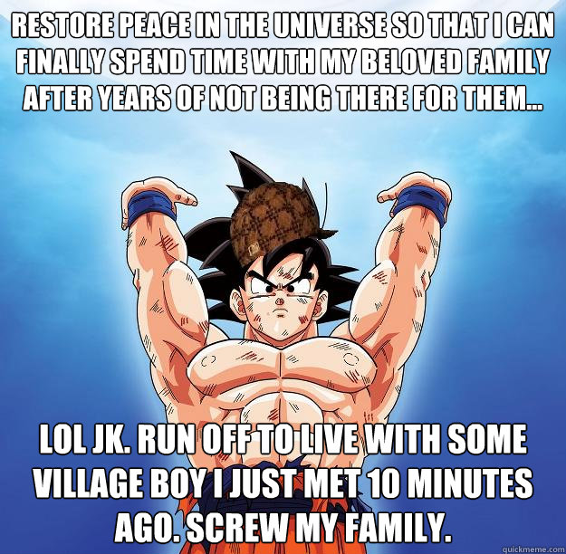 restore peace in the universe so that I can finally spend time with my beloved family after years of not being there for them... lol jk. Run off to live with some village boy I just met 10 minutes ago. Screw my family.   Scumbag Goku