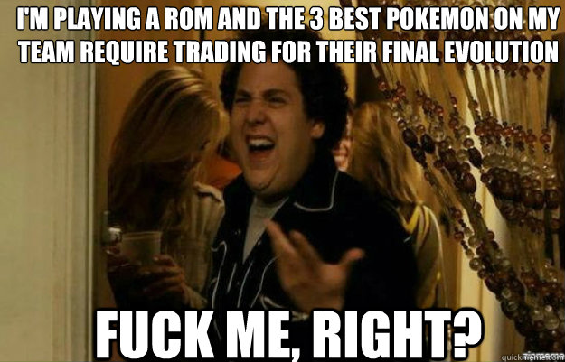 I'm playing a rom and the 3 best pokemon on my team require trading for their final evolution FUCK ME, RIGHT?  fuck me right