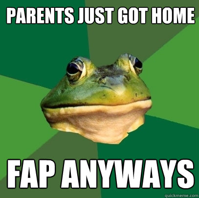 parents just got home fap anyways - parents just got home fap anyways  Foul Bachelor Frog