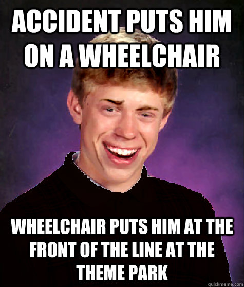 accident puts him on a wheelchair wheelchair puts him at the front of the line at the theme park - accident puts him on a wheelchair wheelchair puts him at the front of the line at the theme park  Good Luck Brian