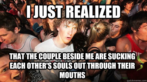 I just realized that the couple beside me are sucking each other's souls out through their mouths  Sudden Clarity Clarence