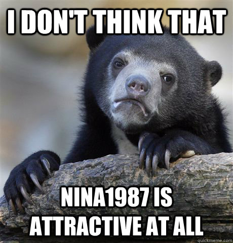 I don't think that nina1987 is attractive at all - I don't think that nina1987 is attractive at all  Confession Bear