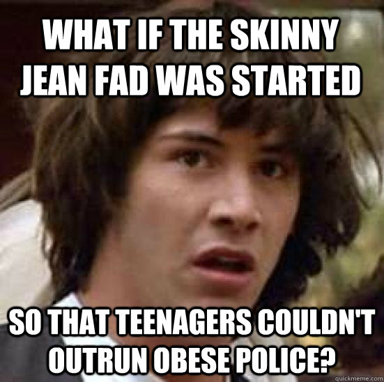 What if the skinny jean fad was started so that teenagers couldn't outrun obese police?  conspiracy keanu