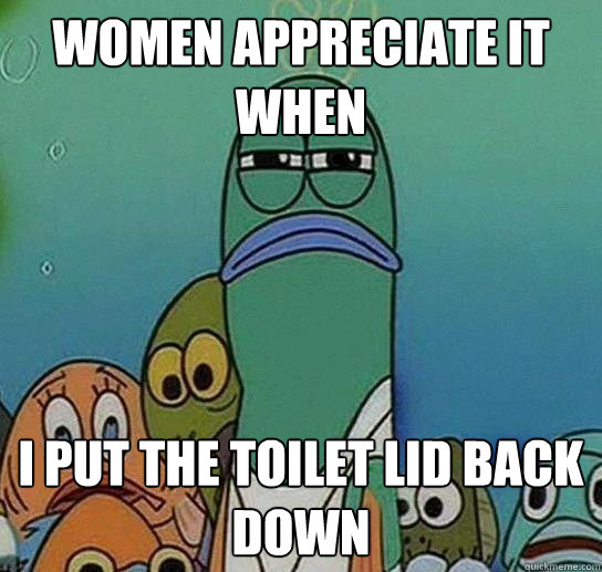 Women appreciate it when i put the toilet lid back down - Women appreciate it when i put the toilet lid back down  Serious fish SpongeBob