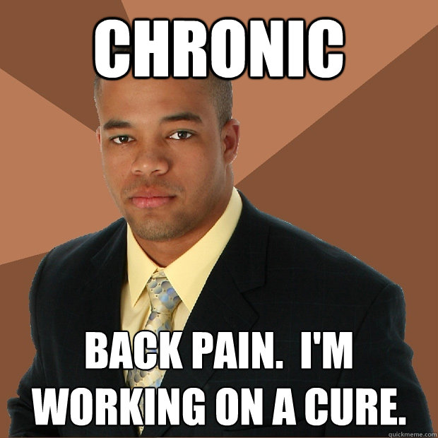 CHRONIC back pain.  I'm working on a cure.  - CHRONIC back pain.  I'm working on a cure.   Successful Black Man