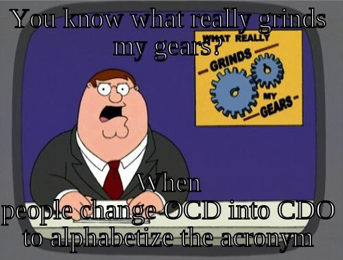 YOU KNOW WHAT REALLY GRINDS MY GEARS? WHEN PEOPLE CHANGE OCD INTO CDO TO ALPHABETIZE THE ACRONYM Grinds my gears