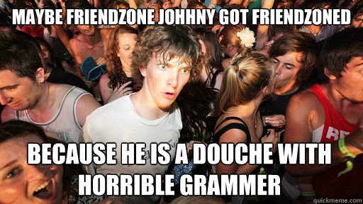 Maybe friendzone johhny got friendzoned Because he is a douche with horrible grammer - Maybe friendzone johhny got friendzoned Because he is a douche with horrible grammer  Sudden Clarity Clarence