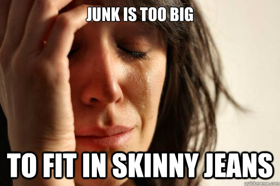 junk is too big to fit in skinny jeans  First World Problems