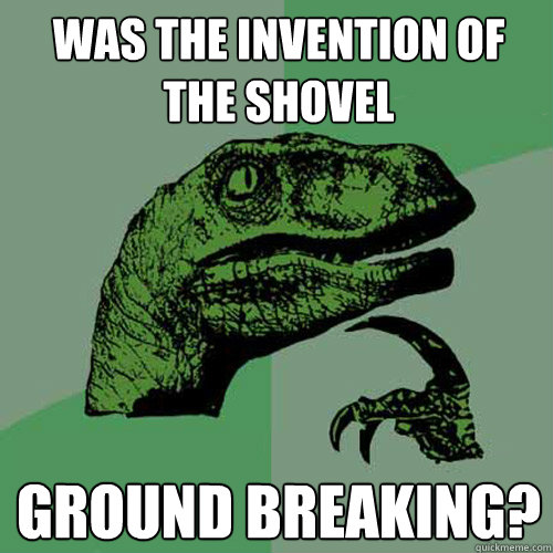 Was the invention of the shovel ground breaking?  Philosoraptor