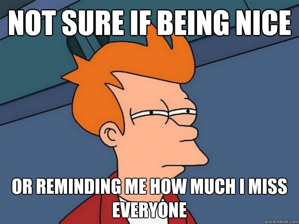 Not sure if being nice Or reminding me how much i miss everyone - Not sure if being nice Or reminding me how much i miss everyone  Futurama Fry