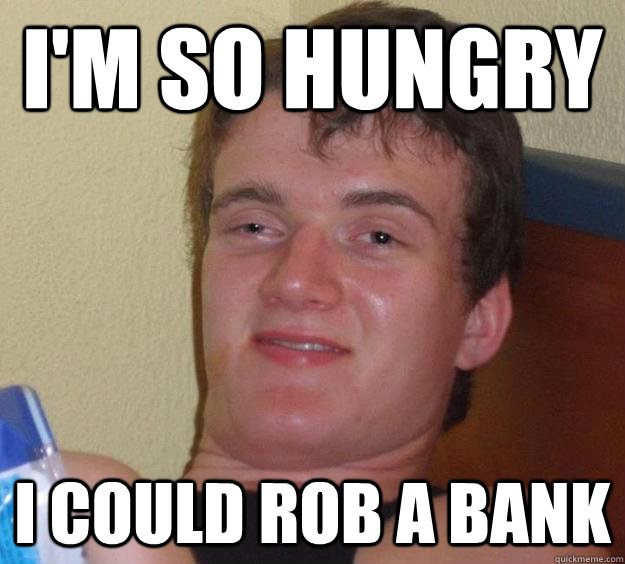 I'm so hungry I could rob a bank  10 Guy