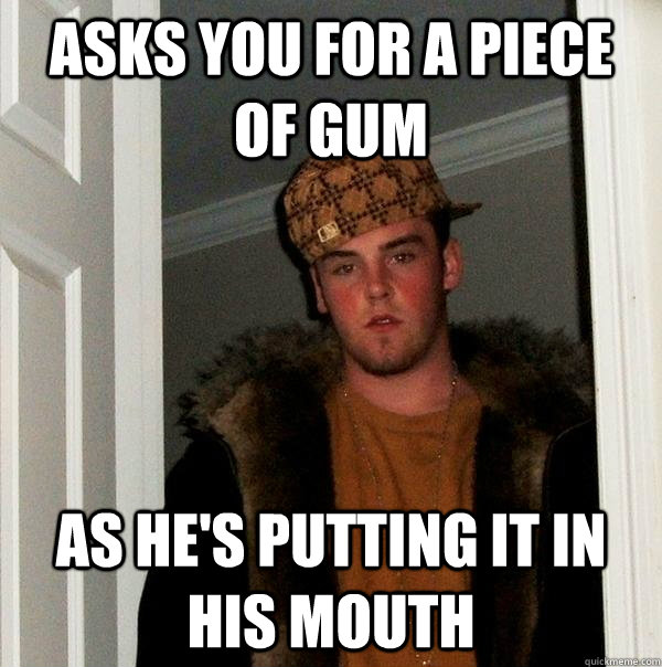 asks you for a piece of gum As he's putting it in his mouth  Scumbag Steve