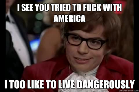 I see you tried to fuck with America i too like to live dangerously  Dangerously - Austin Powers