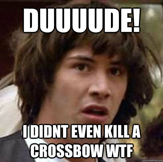 duuuude! I didnt even kill a crossbow wtf  conspiracy keanu