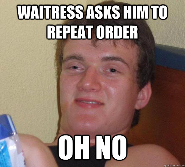 Waitress asks him to repeat order oh no  10 Guy