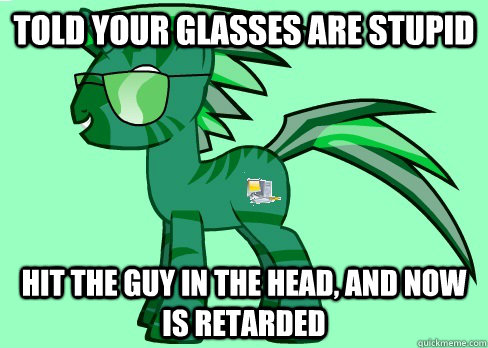 told your glasses are stupid hit the guy in the head, and now is retarded  