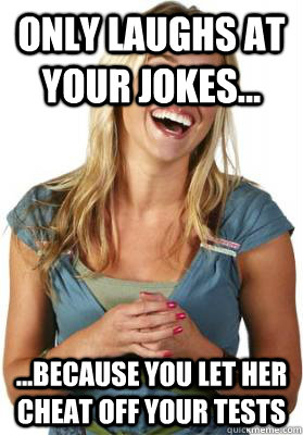 Only laughs at your jokes... ...because you let her cheat off your tests  Friend Zone Fiona