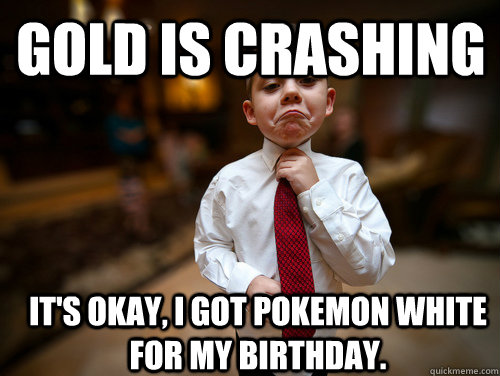 Gold is Crashing It's okay, I got Pokemon White for my birthday.  Financial Advisor Kid